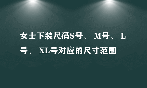 女士下装尺码S号、 M号、 L号、 XL号对应的尺寸范围