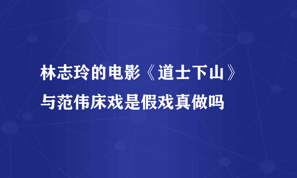 林志玲的电影《道士下山》 与范伟床戏是假戏真做吗