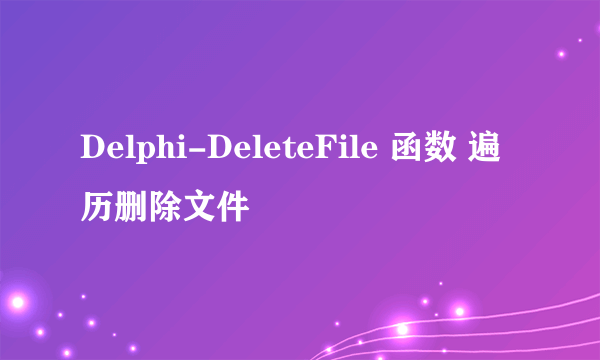 Delphi-DeleteFile 函数 遍历删除文件