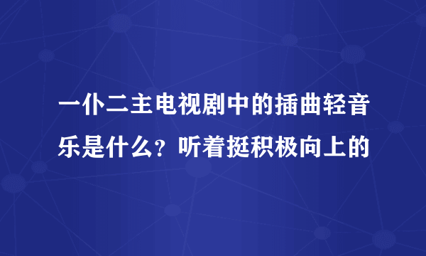 一仆二主电视剧中的插曲轻音乐是什么？听着挺积极向上的