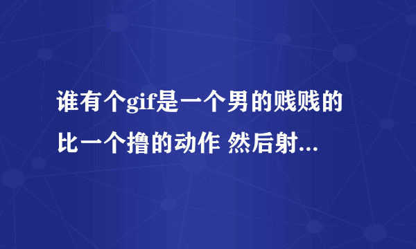 谁有个gif是一个男的贱贱的比一个撸的动作 然后射出来的轨迹.电影名是4个字的，做动作的是个亚洲人