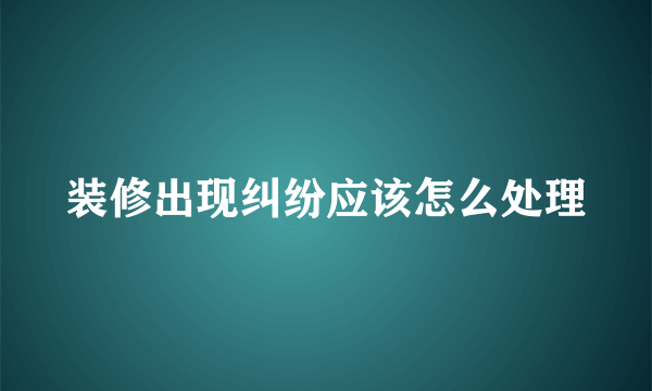 装修出现纠纷应该怎么处理