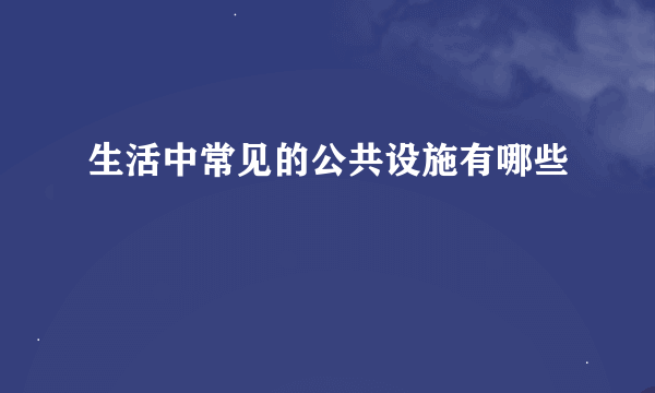 生活中常见的公共设施有哪些