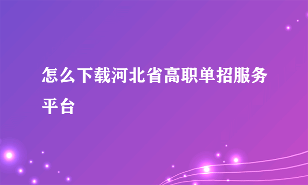 怎么下载河北省高职单招服务平台