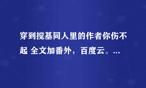 穿到搅基同人里的作者你伤不起 全文加番外，百度云。不要压缩包。谢谢