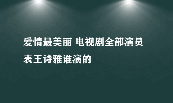 爱情最美丽 电视剧全部演员表王诗雅谁演的