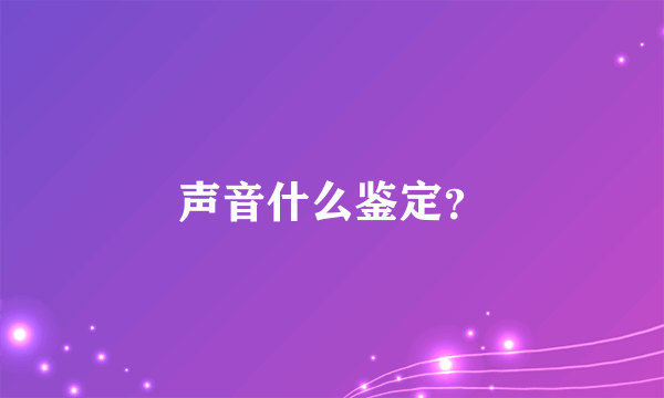 声音什么鉴定？