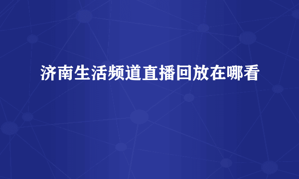 济南生活频道直播回放在哪看