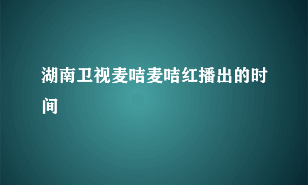 湖南卫视麦咭麦咭红播出的时间