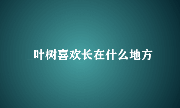 _叶树喜欢长在什么地方