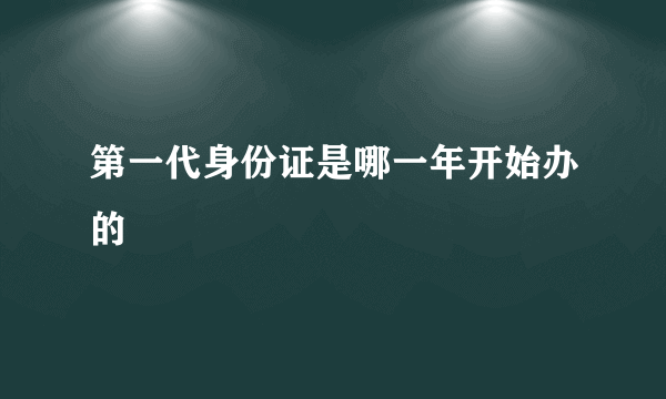 第一代身份证是哪一年开始办的