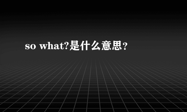 so what?是什么意思？