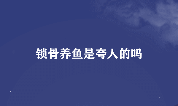 锁骨养鱼是夸人的吗