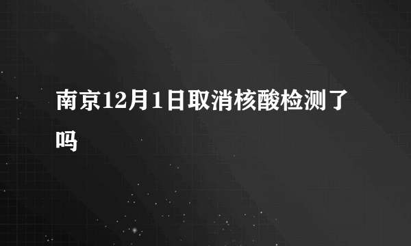 南京12月1日取消核酸检测了吗