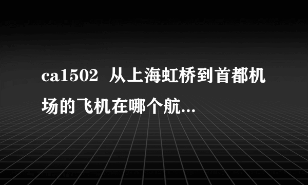 ca1502  从上海虹桥到首都机场的飞机在哪个航站楼降落啊？