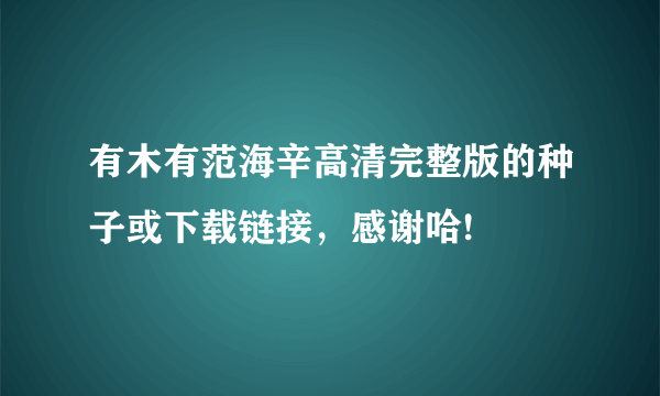 有木有范海辛高清完整版的种子或下载链接，感谢哈!