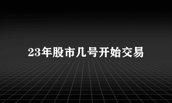 23年股市几号开始交易