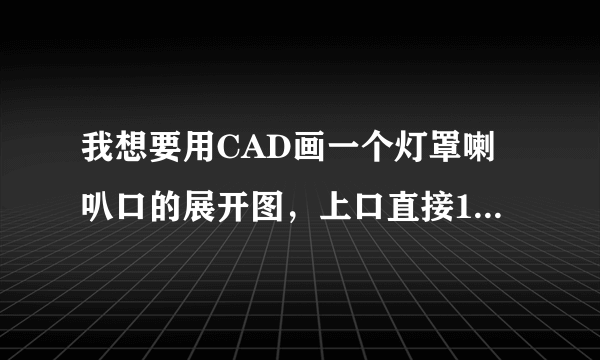 我想要用CAD画一个灯罩喇叭口的展开图，上口直接1800mm，下口直径400mm，高350mm，要怎么画，求救！！