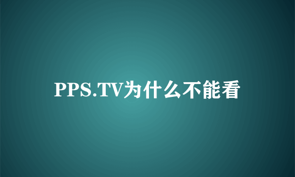 PPS.TV为什么不能看