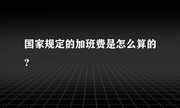 国家规定的加班费是怎么算的？