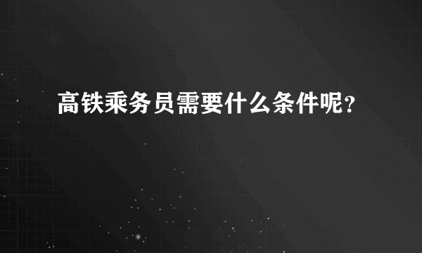 高铁乘务员需要什么条件呢？