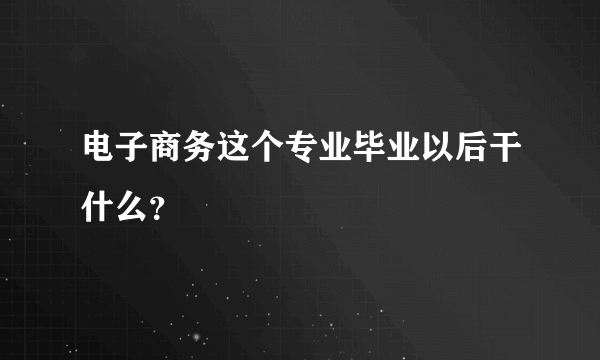 电子商务这个专业毕业以后干什么？