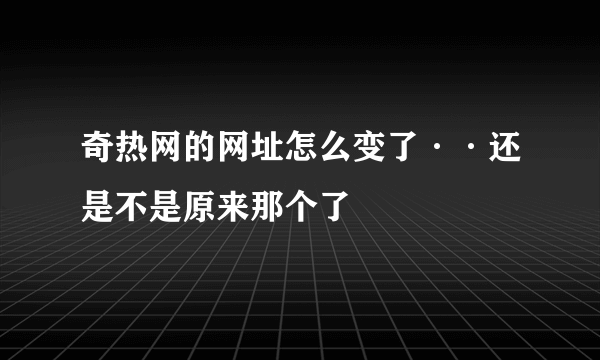 奇热网的网址怎么变了··还是不是原来那个了