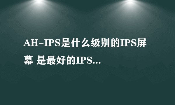 AH-IPS是什么级别的IPS屏幕 是最好的IPS屏幕面板吗