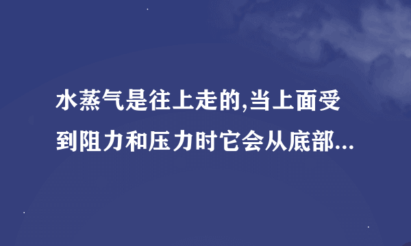 水蒸气是往上走的,当上面受到阻力和压力时它会从底部走吗?而底部留有排气孔。