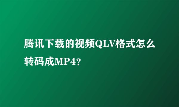 腾讯下载的视频QLV格式怎么转码成MP4？