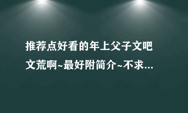 推荐点好看的年上父子文吧 文荒啊~最好附简介~不求数量要质量。