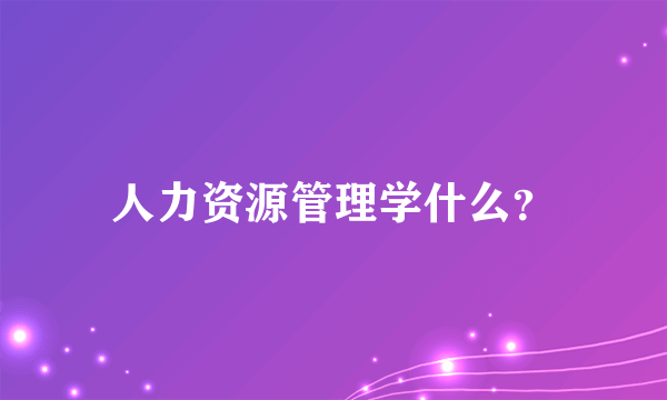 人力资源管理学什么？