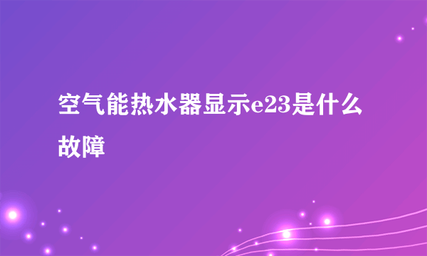 空气能热水器显示e23是什么故障