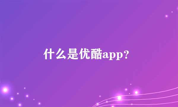 什么是优酷app？