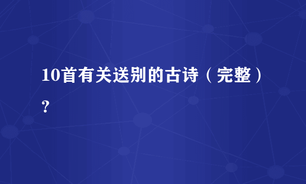 10首有关送别的古诗（完整）？