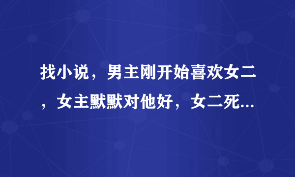 找小说，男主刚开始喜欢女二，女主默默对他好，女二死了或者离开，最后