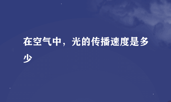 在空气中，光的传播速度是多少