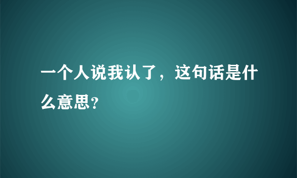 一个人说我认了，这句话是什么意思？