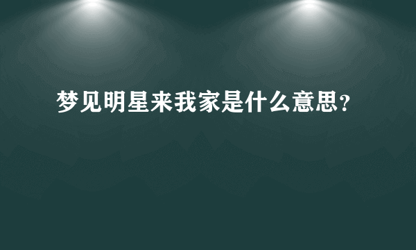 梦见明星来我家是什么意思？