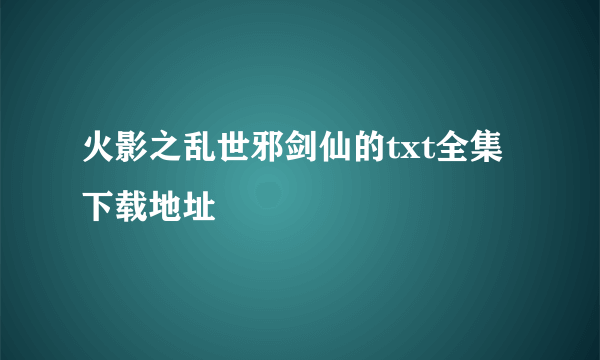 火影之乱世邪剑仙的txt全集下载地址