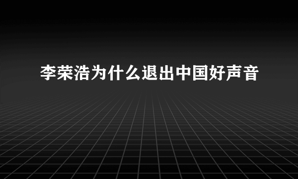 李荣浩为什么退出中国好声音