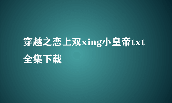 穿越之恋上双xing小皇帝txt全集下载