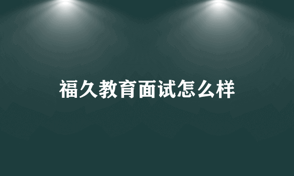 福久教育面试怎么样