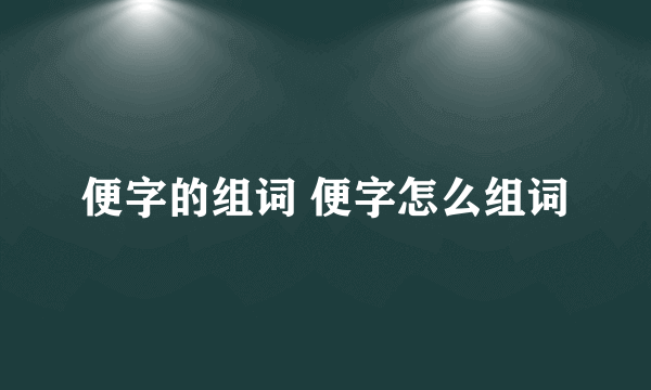 便字的组词 便字怎么组词