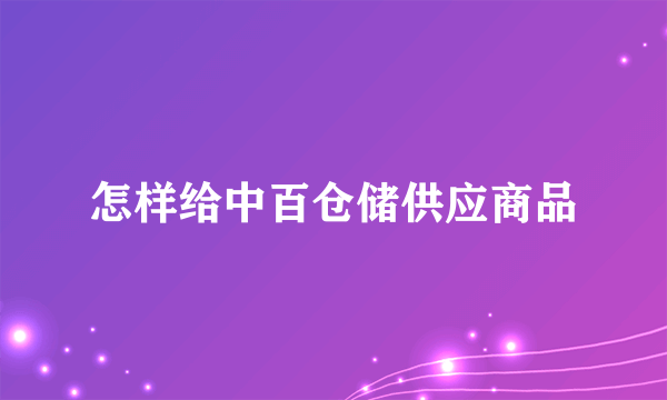 怎样给中百仓储供应商品