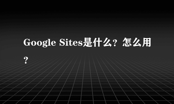 Google Sites是什么？怎么用？