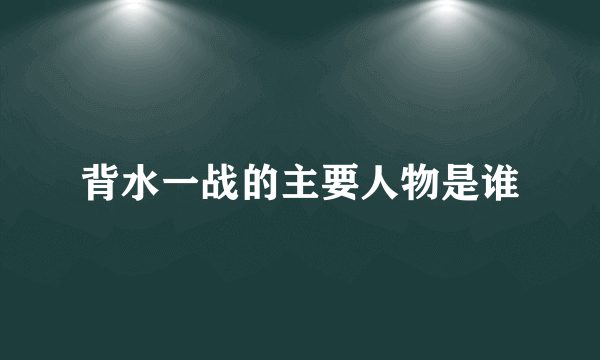 背水一战的主要人物是谁