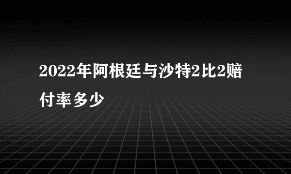 2022年阿根廷与沙特2比2赔付率多少