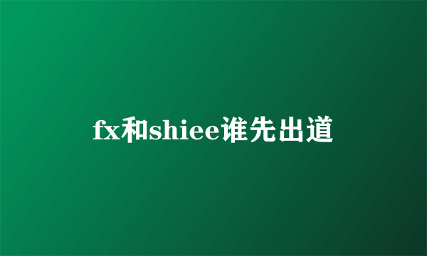 fx和shiee谁先出道