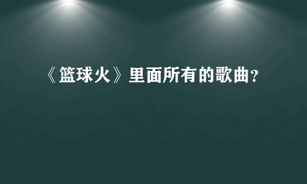 《篮球火》里面所有的歌曲？